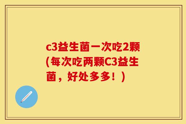 c3益生菌一次吃2颗(每次吃两颗C3益生菌，好处多多！)