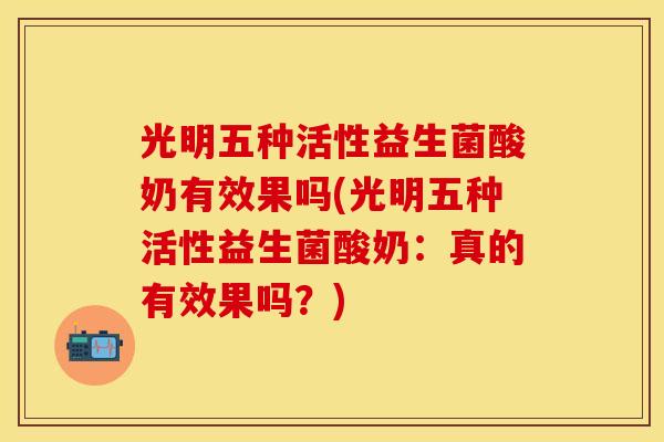 光明五种活性益生菌酸奶有效果吗(光明五种活性益生菌酸奶：真的有效果吗？)