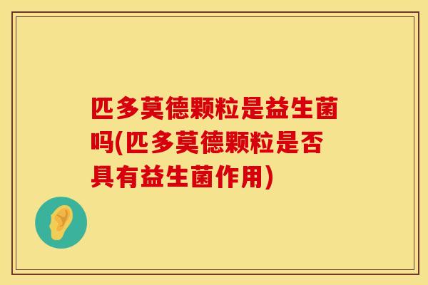 匹多莫德颗粒是益生菌吗(匹多莫德颗粒是否具有益生菌作用)