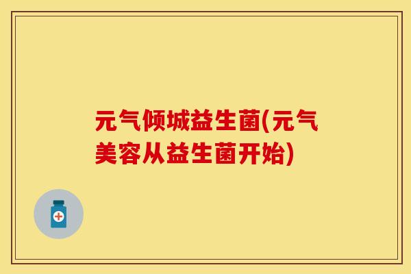 元气倾城益生菌(元气美容从益生菌开始)