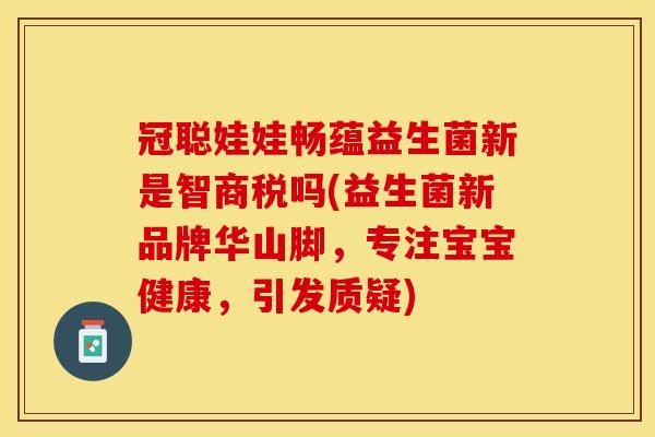 冠聪娃娃畅蕴益生菌新是智商税吗(益生菌新品牌华山脚，专注宝宝健康，引发质疑)