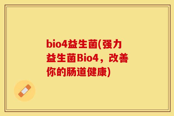 bio4益生菌(强力益生菌Bio4，改善你的肠道健康)