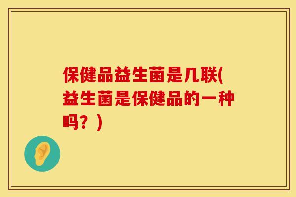 保健品益生菌是几联(益生菌是保健品的一种吗？)