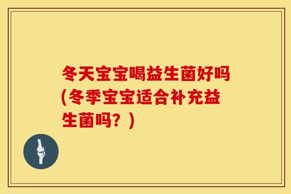 冬天宝宝喝益生菌好吗(冬季宝宝适合补充益生菌吗？)