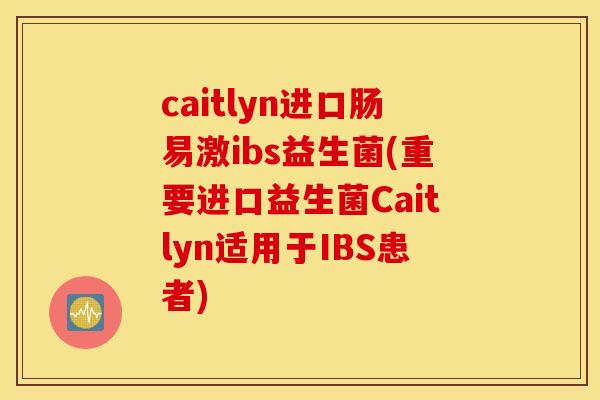 caitlyn进口肠易激ibs益生菌(重要进口益生菌Caitlyn适用于IBS患者)