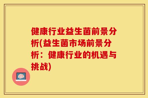健康行业益生菌前景分析(益生菌市场前景分析：健康行业的机遇与挑战)