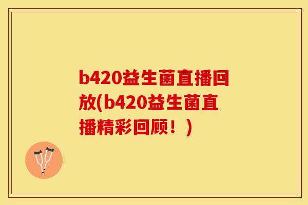 b420益生菌直播回放(b420益生菌直播精彩回顾！)