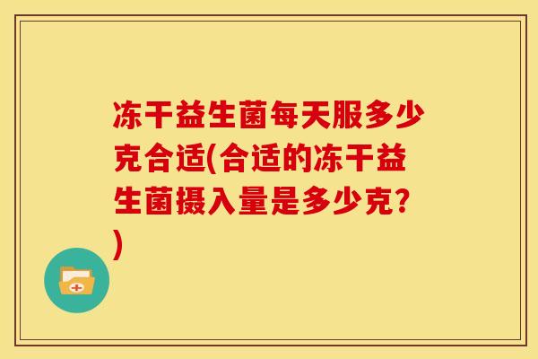 冻干益生菌每天服多少克合适(合适的冻干益生菌摄入量是多少克？)