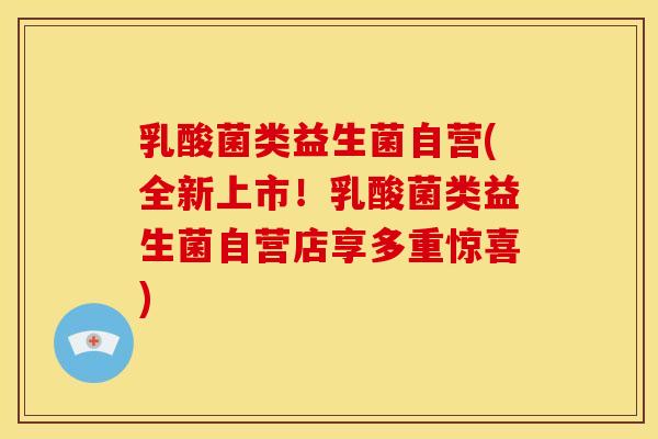 乳酸菌类益生菌自营(全新上市！乳酸菌类益生菌自营店享多重惊喜)