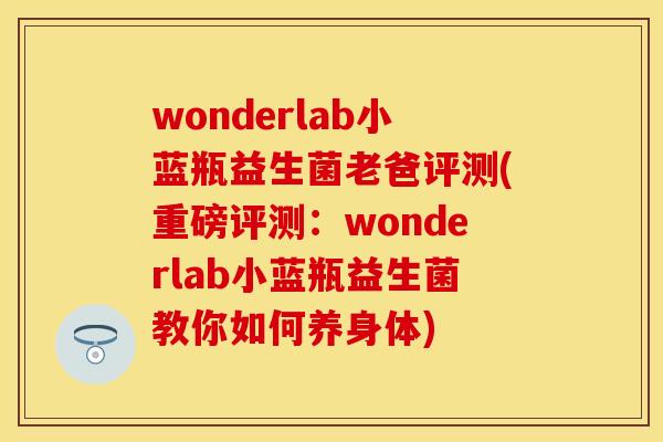 wonderlab小蓝瓶益生菌老爸评测(重磅评测：wonderlab小蓝瓶益生菌教你如何养身体)