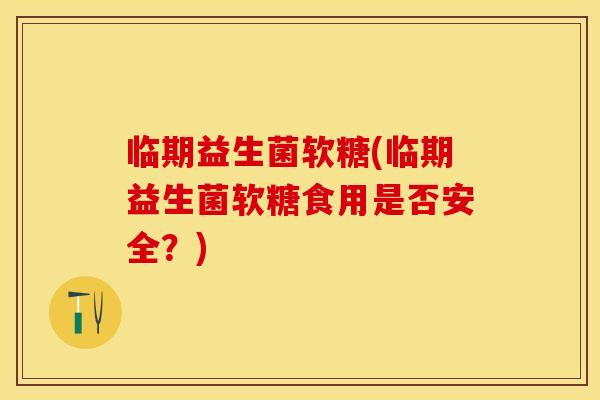 临期益生菌软糖(临期益生菌软糖食用是否安全？)