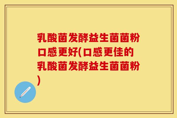 乳酸菌发酵益生菌菌粉口感更好(口感更佳的乳酸菌发酵益生菌菌粉)
