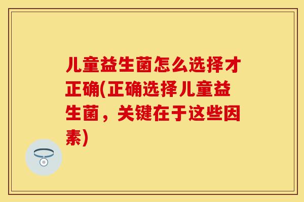 儿童益生菌怎么选择才正确(正确选择儿童益生菌，关键在于这些因素)