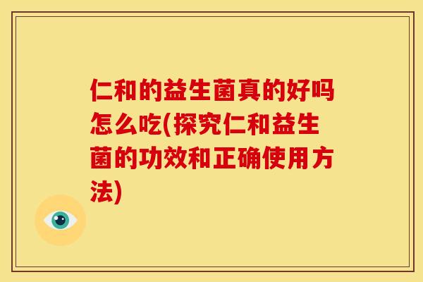 仁和的益生菌真的好吗怎么吃(探究仁和益生菌的功效和正确使用方法)