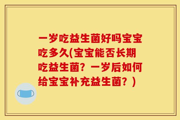 一岁吃益生菌好吗宝宝吃多久(宝宝能否长期吃益生菌？一岁后如何给宝宝补充益生菌？)