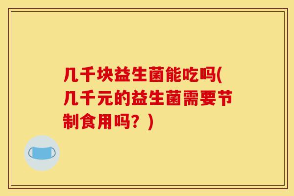 几千块益生菌能吃吗(几千元的益生菌需要节制食用吗？)