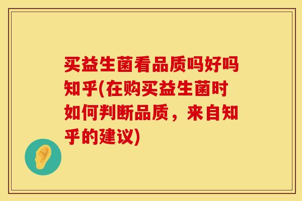 买益生菌看品质吗好吗知乎(在购买益生菌时如何判断品质，来自知乎的建议)