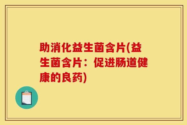 助消化益生菌含片(益生菌含片：促进肠道健康的良药)