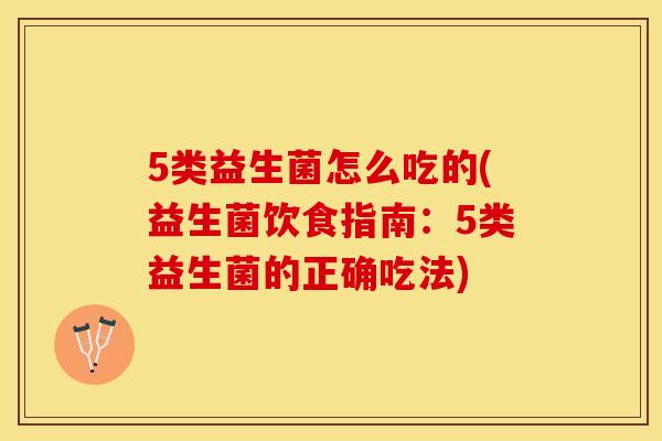 5类益生菌怎么吃的(益生菌饮食指南：5类益生菌的正确吃法)