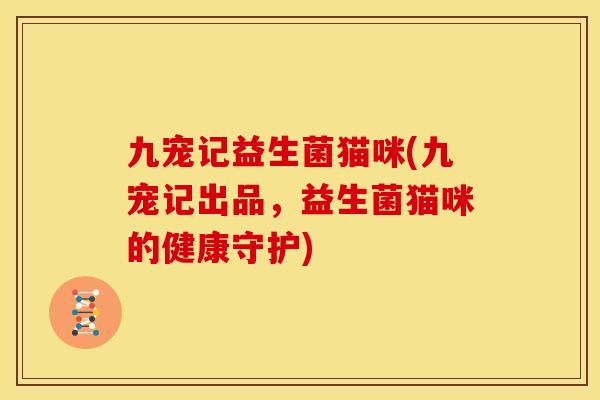 九宠记益生菌猫咪(九宠记出品，益生菌猫咪的健康守护)