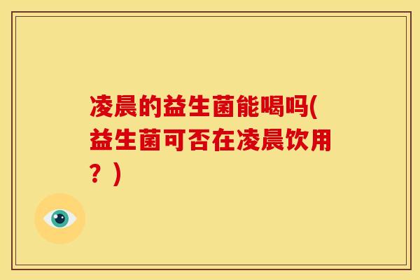 凌晨的益生菌能喝吗(益生菌可否在凌晨饮用？)