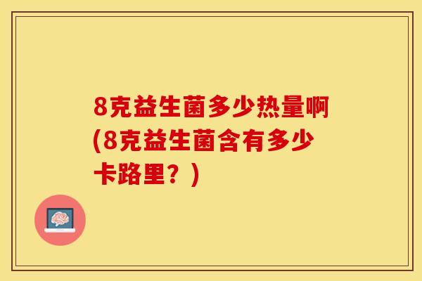8克益生菌多少热量啊(8克益生菌含有多少卡路里？)
