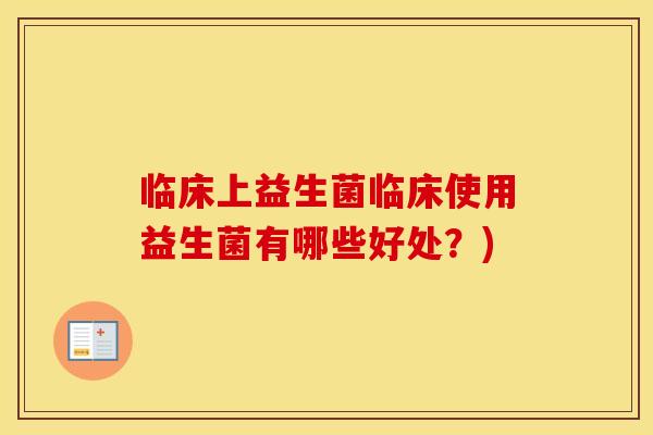 临床上益生菌临床使用益生菌有哪些好处？)