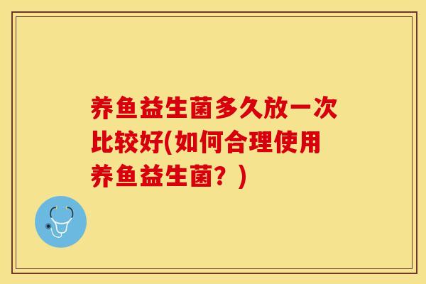 养鱼益生菌多久放一次比较好(如何合理使用养鱼益生菌？)