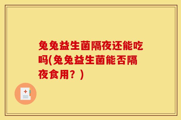 兔兔益生菌隔夜还能吃吗(兔兔益生菌能否隔夜食用？)