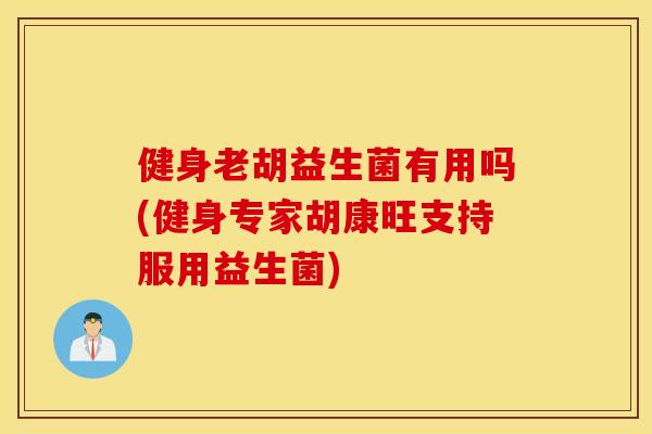 健身老胡益生菌有用吗(健身专家胡康旺支持服用益生菌)