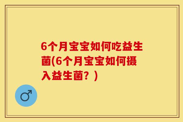 6个月宝宝如何吃益生菌(6个月宝宝如何摄入益生菌？)