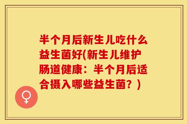 半个月后新生儿吃什么益生菌好(新生儿维护肠道健康：半个月后适合摄入哪些益生菌？)