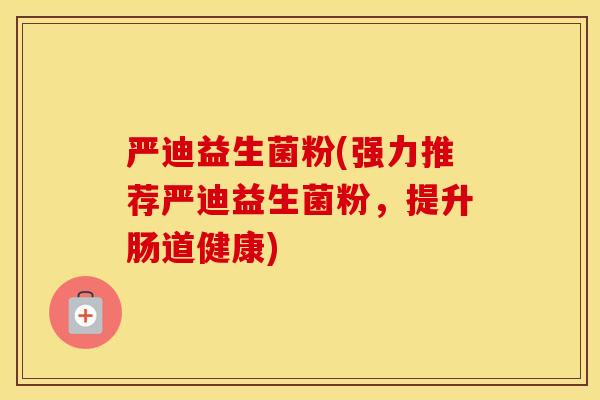 严迪益生菌粉(强力推荐严迪益生菌粉，提升肠道健康)