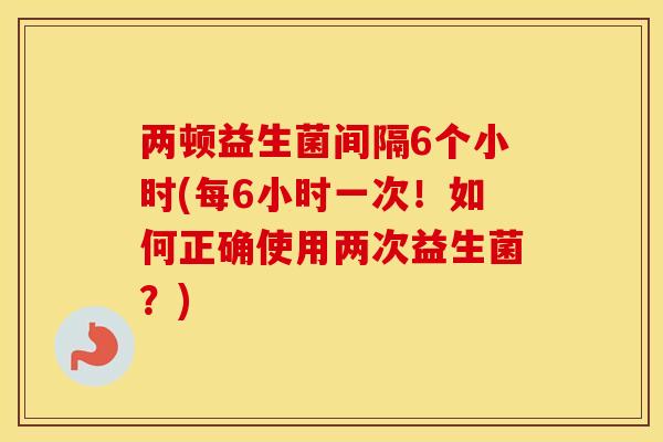 两顿益生菌间隔6个小时(每6小时一次！如何正确使用两次益生菌？)