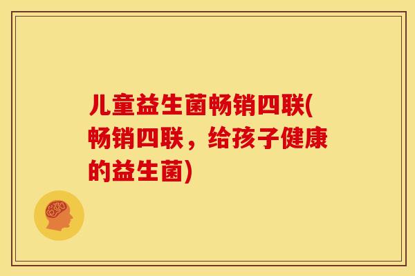 儿童益生菌畅销四联(畅销四联，给孩子健康的益生菌)