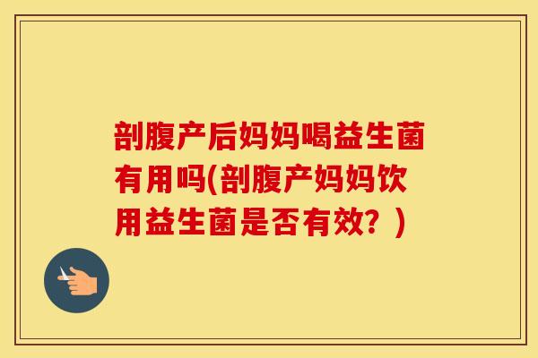 剖腹产后妈妈喝益生菌有用吗(剖腹产妈妈饮用益生菌是否有效？)