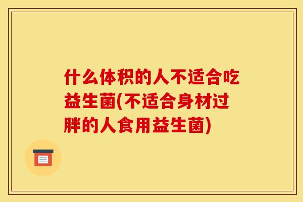 什么体积的人不适合吃益生菌(不适合身材过胖的人食用益生菌)