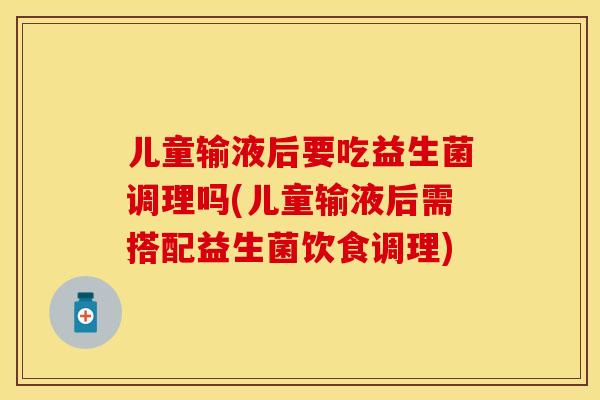 儿童输液后要吃益生菌调理吗(儿童输液后需搭配益生菌饮食调理)