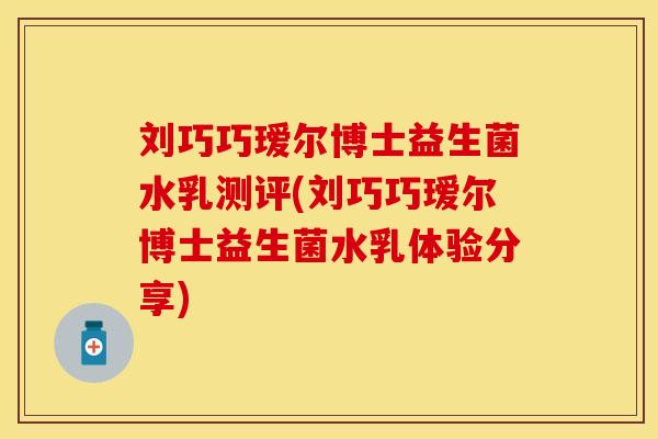 刘巧巧瑷尔博士益生菌水乳测评(刘巧巧瑷尔博士益生菌水乳体验分享)