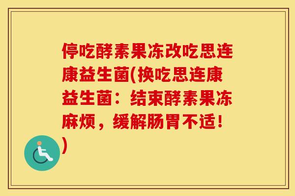 停吃酵素果冻改吃思连康益生菌(换吃思连康益生菌：结束酵素果冻麻烦，缓解肠胃不适！)