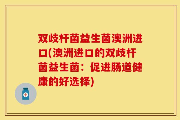 双歧杆菌益生菌澳洲进口(澳洲进口的双歧杆菌益生菌：促进肠道健康的好选择)