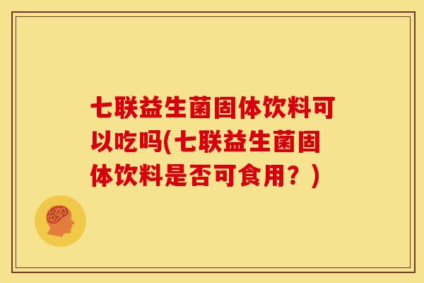 七联益生菌固体饮料可以吃吗(七联益生菌固体饮料是否可食用？)