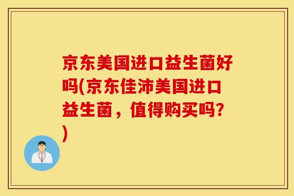 京东美国进口益生菌好吗(京东佳沛美国进口益生菌，值得购买吗？)