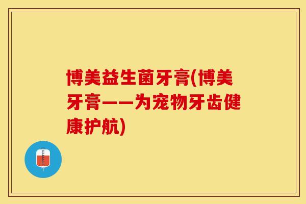 博美益生菌牙膏(博美牙膏——为宠物牙齿健康护航)