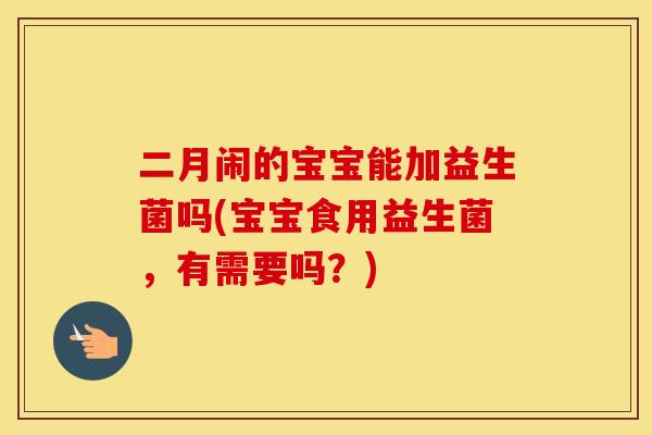 二月闹的宝宝能加益生菌吗(宝宝食用益生菌，有需要吗？)