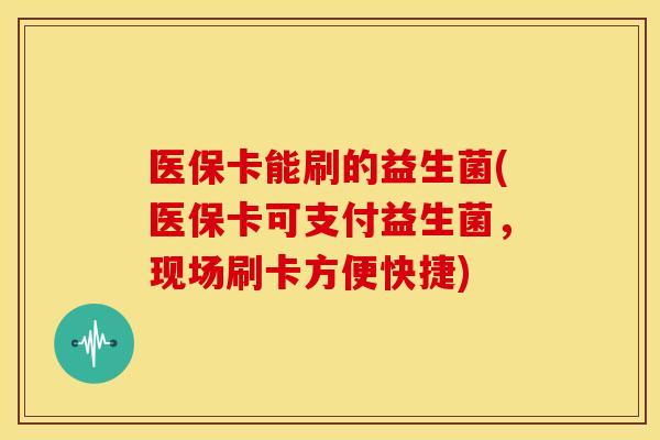 医保卡能刷的益生菌(医保卡可支付益生菌，现场刷卡方便快捷)