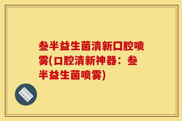 叁半益生菌清新囗腔喷雾(口腔清新神器：叁半益生菌喷雾)