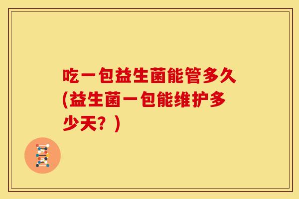 吃一包益生菌能管多久(益生菌一包能维护多少天？)