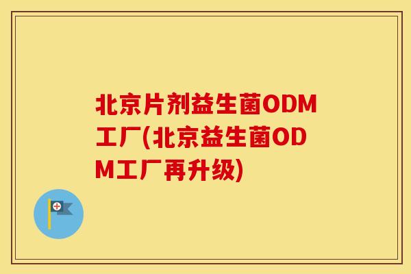 北京片剂益生菌ODM工厂(北京益生菌ODM工厂再升级)
