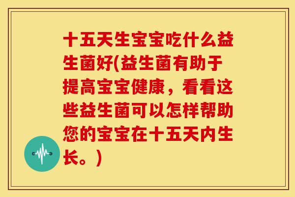 十五天生宝宝吃什么益生菌好(益生菌有助于提高宝宝健康，看看这些益生菌可以怎样帮助您的宝宝在十五天内生长。)